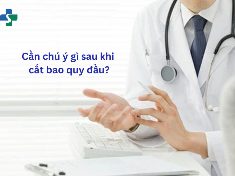 Cần chú ý gì sau khi cắt bao quy đầu?